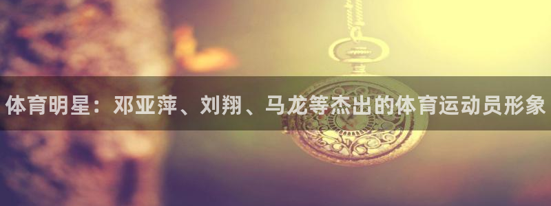 尊龙官网下载招商电话号码查询是多少：体育明星：邓亚萍