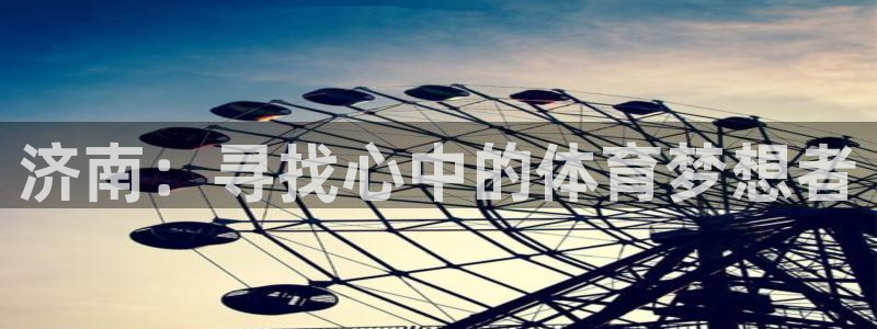 尊龙官网下载平台是正规平台吗：济南：寻找心中的体育梦
