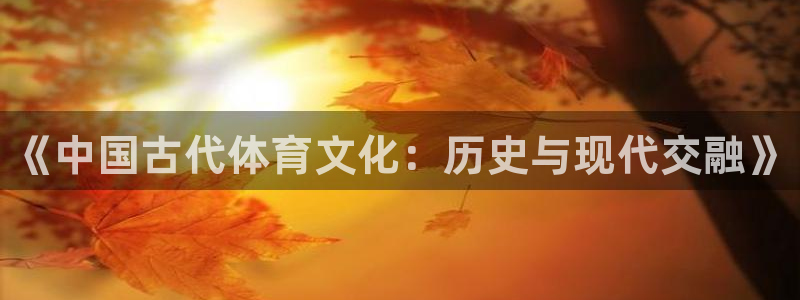 尊龙官网下载招商电话号码查询：《中国古代体育文化：历史与现代