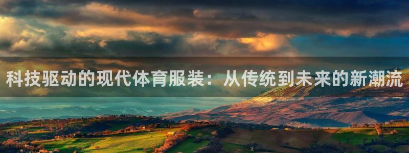 尊龙官网下载招商电话号码是多少啊：科技驱动的现代体育服装：从