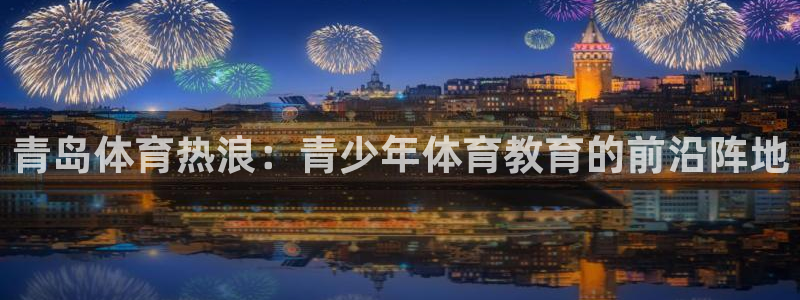 尊龙官网下载平台假的吗是真的吗：青岛体育热浪：青少年