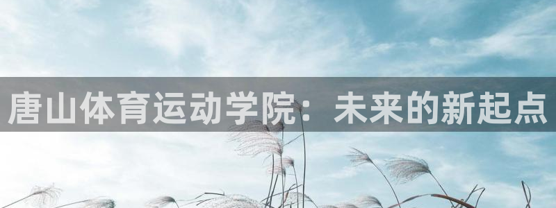 尊龙官方正版app娱乐40996：唐山体育运动学院：未来的新