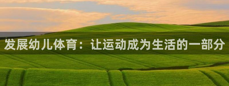 尊龙官方正版app官方：发展幼儿体育：让运动成为生活的一部分