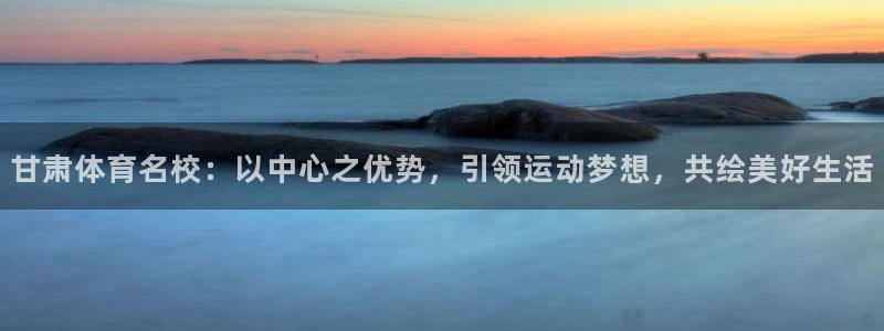 尊龙官方正版app官网：甘肃体育名校：以中心之优势，引领运动