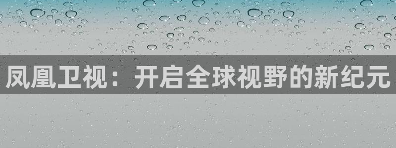 说球帝直播免费观看入口：凤凰卫视：开启全球视野的新纪元